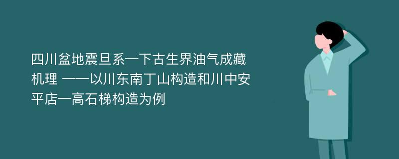 四川盆地震旦系—下古生界油气成藏机理 ——以川东南丁山构造和川中安平店—高石梯构造为例