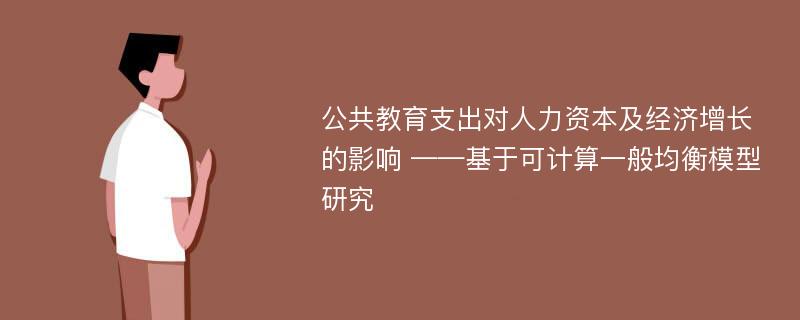 公共教育支出对人力资本及经济增长的影响 ——基于可计算一般均衡模型研究