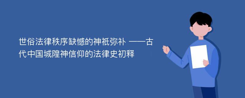 世俗法律秩序缺憾的神祇弥补 ——古代中国城隍神信仰的法律史初释