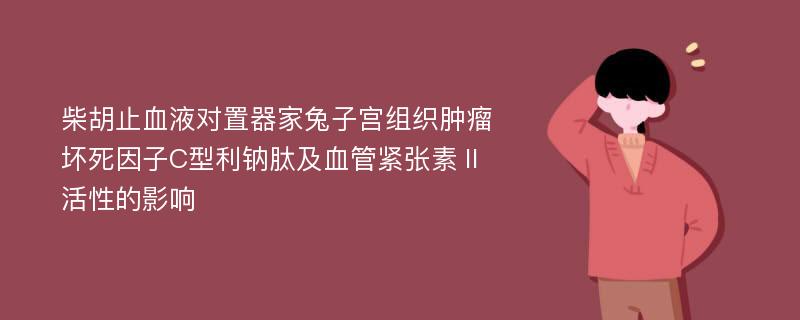 柴胡止血液对置器家兔子宫组织肿瘤坏死因子C型利钠肽及血管紧张素Ⅱ活性的影响