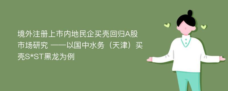 境外注册上市内地民企买壳回归A股市场研究 ——以国中水务（天津）买壳S*ST黑龙为例