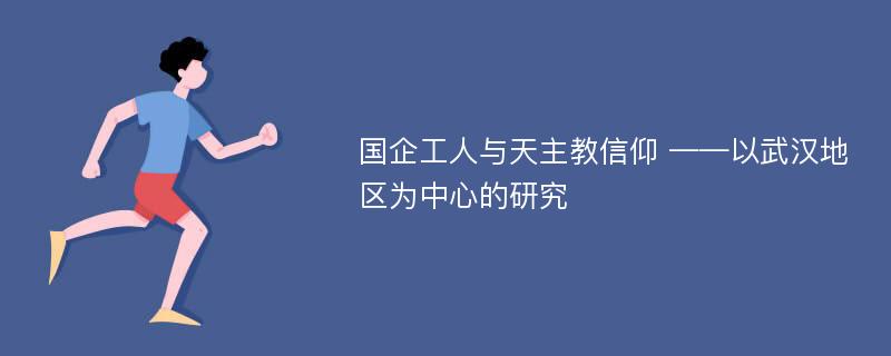 国企工人与天主教信仰 ——以武汉地区为中心的研究