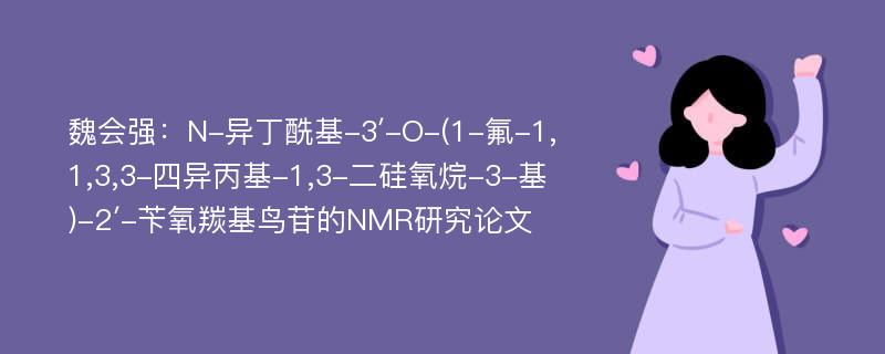 魏会强：N-异丁酰基-3′-O-(1-氟-1,1,3,3-四异丙基-1,3-二硅氧烷-3-基)-2′-苄氧羰基鸟苷的NMR研究论文