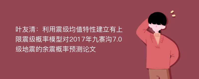 叶友清：利用震级均值特性建立有上限震级概率模型对2017年九寨沟7.0级地震的余震概率预测论文