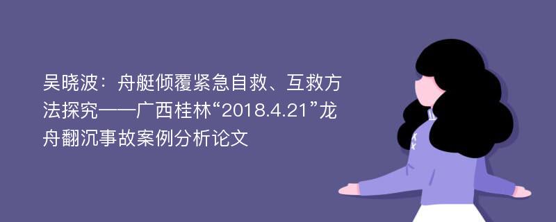 吴晓波：舟艇倾覆紧急自救、互救方法探究——广西桂林“2018.4.21”龙舟翻沉事故案例分析论文