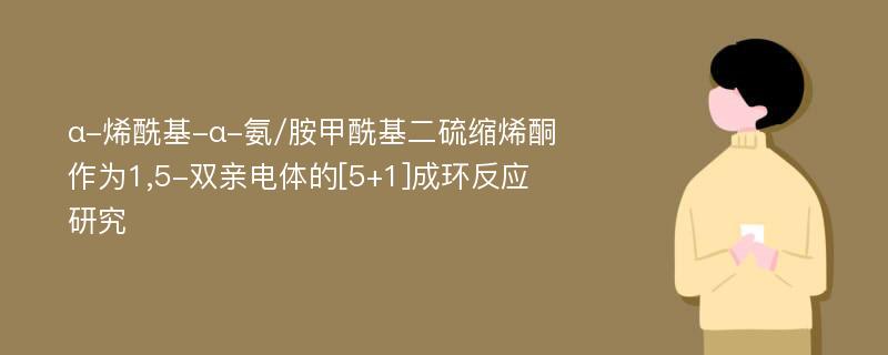 α-烯酰基-α-氨/胺甲酰基二硫缩烯酮作为1,5-双亲电体的[5+1]成环反应研究