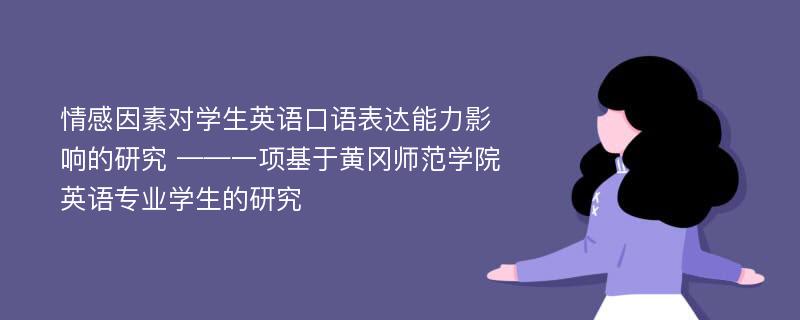 情感因素对学生英语口语表达能力影响的研究 ——一项基于黄冈师范学院英语专业学生的研究