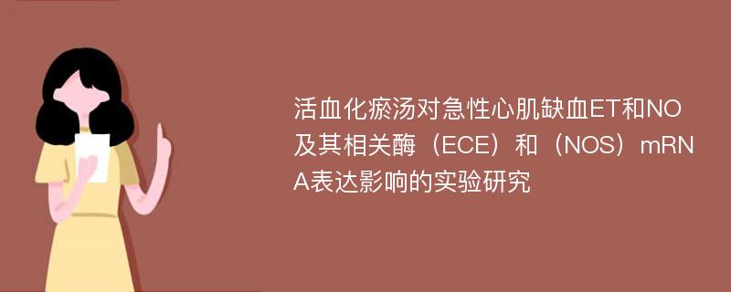 活血化瘀汤对急性心肌缺血ET和NO及其相关酶（ECE）和（NOS）mRNA表达影响的实验研究