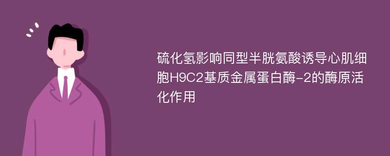 硫化氢影响同型半胱氨酸诱导心肌细胞H9C2基质金属蛋白酶-2的酶原活化作用