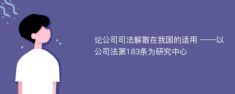 论公司司法解散在我国的适用 ——以公司法第183条为研究中心