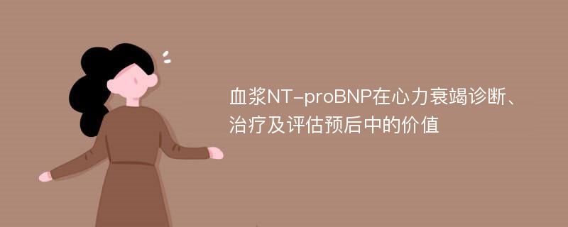 血浆NT-proBNP在心力衰竭诊断、治疗及评估预后中的价值