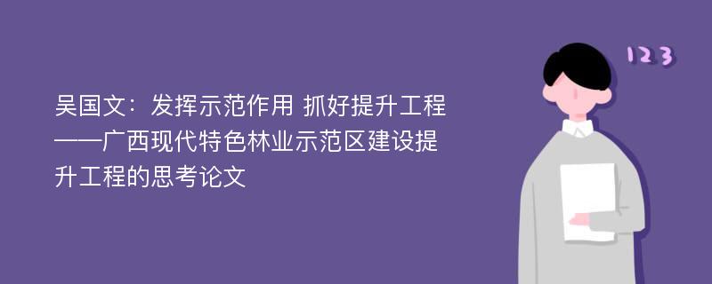 吴国文：发挥示范作用 抓好提升工程——广西现代特色林业示范区建设提升工程的思考论文