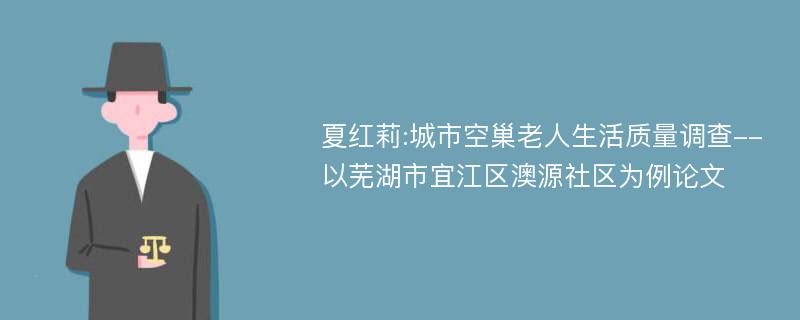 夏红莉:城市空巢老人生活质量调查--以芜湖市宜江区澳源社区为例论文