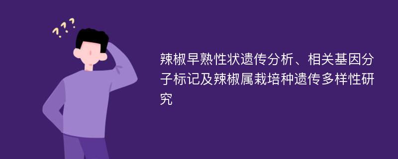 辣椒早熟性状遗传分析、相关基因分子标记及辣椒属栽培种遗传多样性研究