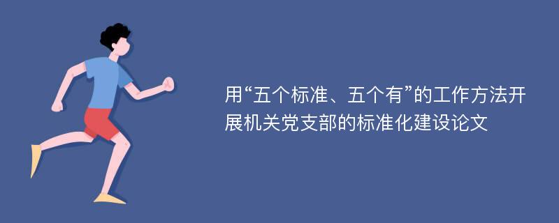 用“五个标准、五个有”的工作方法开展机关党支部的标准化建设论文