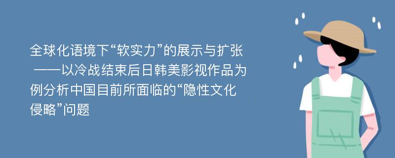 全球化语境下“软实力”的展示与扩张 ——以冷战结束后日韩美影视作品为例分析中国目前所面临的“隐性文化侵略”问题