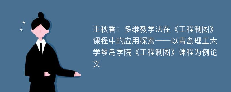 王秋香：多维教学法在《工程制图》课程中的应用探索——以青岛理工大学琴岛学院《工程制图》课程为例论文