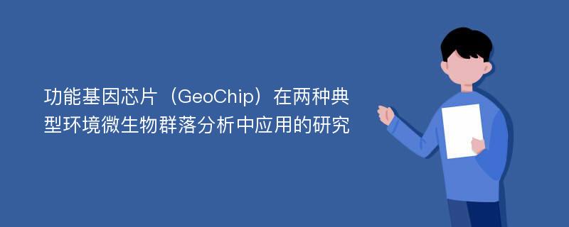 功能基因芯片（GeoChip）在两种典型环境微生物群落分析中应用的研究