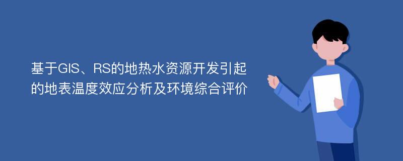 基于GIS、RS的地热水资源开发引起的地表温度效应分析及环境综合评价