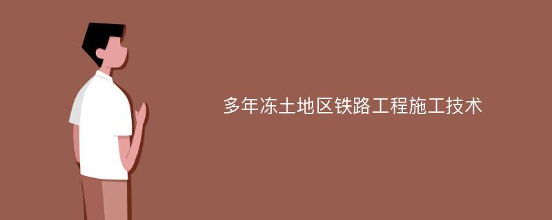 多年冻土地区铁路工程施工技术