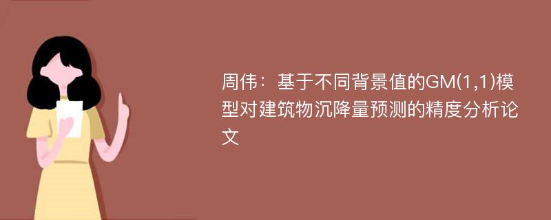 周伟：基于不同背景值的GM(1,1)模型对建筑物沉降量预测的精度分析论文