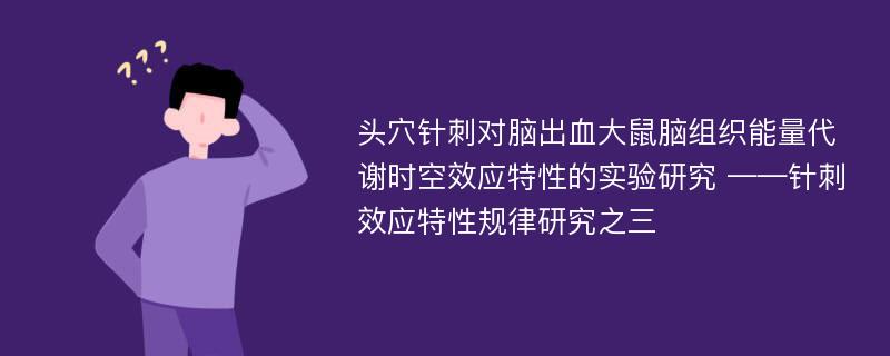 头穴针刺对脑出血大鼠脑组织能量代谢时空效应特性的实验研究 ——针刺效应特性规律研究之三