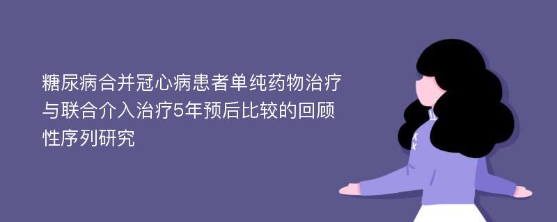 糖尿病合并冠心病患者单纯药物治疗与联合介入治疗5年预后比较的回顾性序列研究