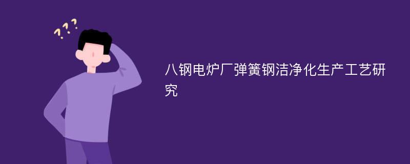 八钢电炉厂弹簧钢洁净化生产工艺研究