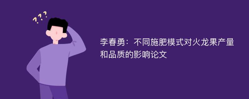 李春勇：不同施肥模式对火龙果产量和品质的影响论文