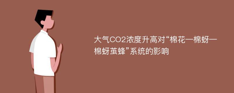 大气CO2浓度升高对“棉花—棉蚜—棉蚜茧蜂”系统的影响