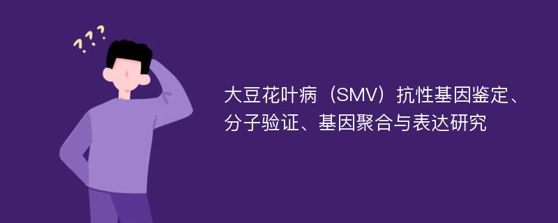 大豆花叶病（SMV）抗性基因鉴定、分子验证、基因聚合与表达研究