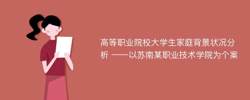 高等职业院校大学生家庭背景状况分析 ——以苏南某职业技术学院为个案