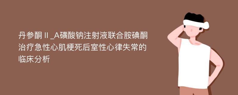 丹参酮Ⅱ_A磺酸钠注射液联合胺碘酮治疗急性心肌梗死后室性心律失常的临床分析