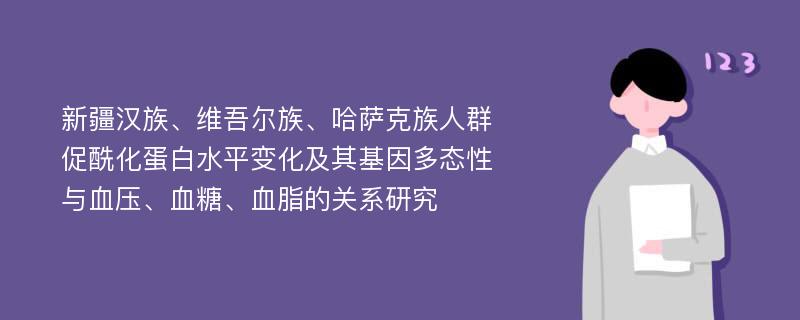 新疆汉族、维吾尔族、哈萨克族人群促酰化蛋白水平变化及其基因多态性与血压、血糖、血脂的关系研究