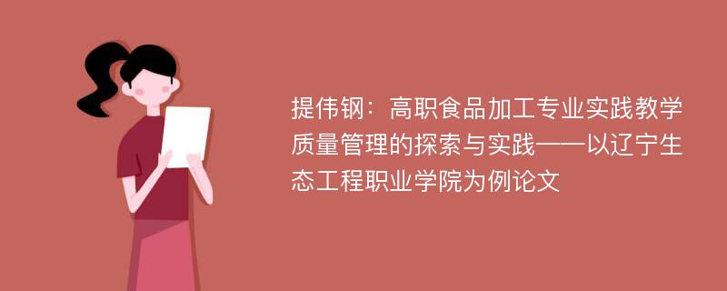 提伟钢：高职食品加工专业实践教学质量管理的探索与实践——以辽宁生态工程职业学院为例论文