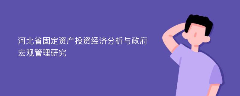 河北省固定资产投资经济分析与政府宏观管理研究