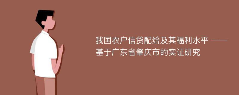 我国农户信贷配给及其福利水平 ——基于广东省肇庆市的实证研究