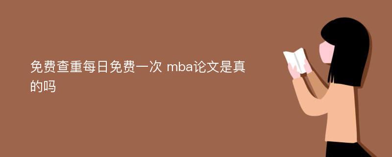 免费查重每日免费一次 mba论文是真的吗