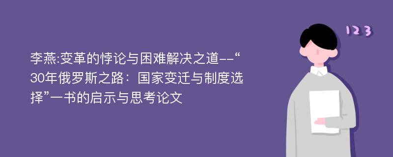 李燕:变革的悖论与困难解决之道--“30年俄罗斯之路：国家变迁与制度选择”一书的启示与思考论文