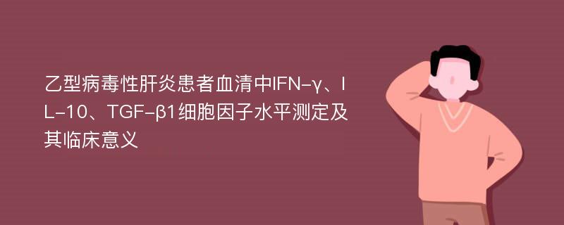 乙型病毒性肝炎患者血清中IFN-γ、IL-10、TGF-β1细胞因子水平测定及其临床意义