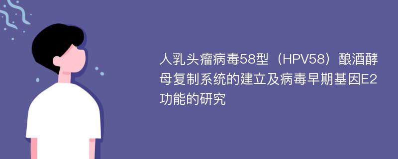 人乳头瘤病毒58型（HPV58）酿酒酵母复制系统的建立及病毒早期基因E2功能的研究