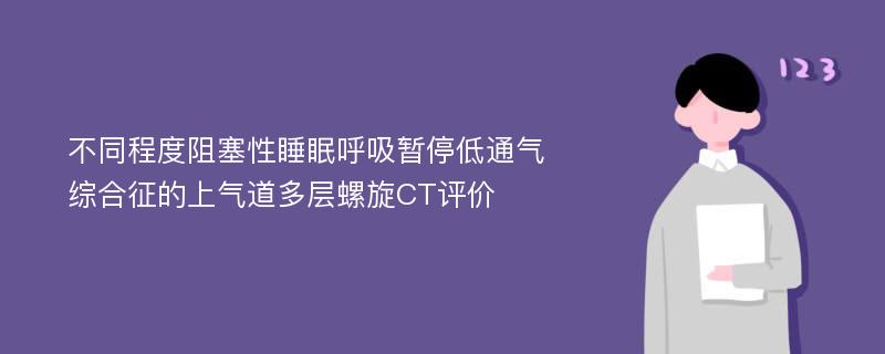 不同程度阻塞性睡眠呼吸暂停低通气综合征的上气道多层螺旋CT评价