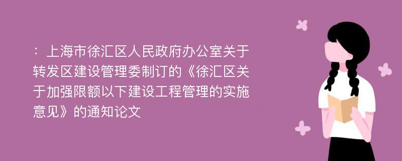 ：上海市徐汇区人民政府办公室关于转发区建设管理委制订的《徐汇区关于加强限额以下建设工程管理的实施意见》的通知论文