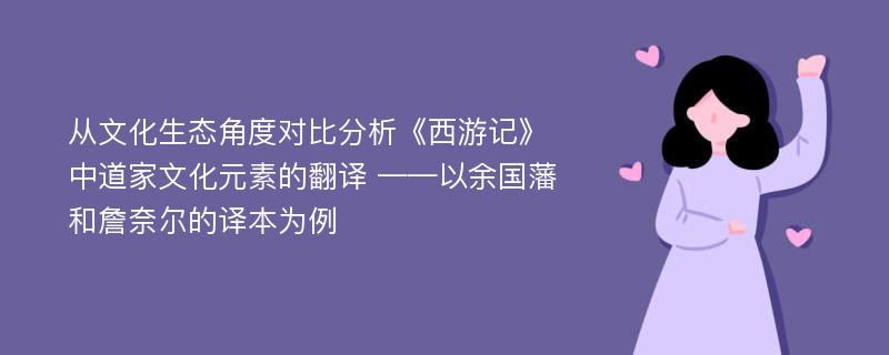 从文化生态角度对比分析《西游记》中道家文化元素的翻译 ——以余国藩和詹奈尔的译本为例