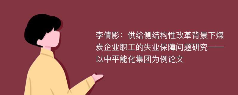 李倩影：供给侧结构性改革背景下煤炭企业职工的失业保障问题研究——以中平能化集团为例论文