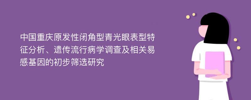 中国重庆原发性闭角型青光眼表型特征分析、遗传流行病学调查及相关易感基因的初步筛选研究