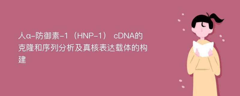 人α-防御素-1（HNP-1） cDNA的克隆和序列分析及真核表达载体的构建