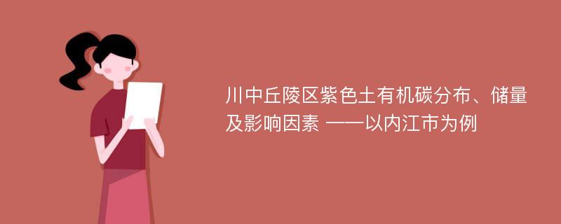 川中丘陵区紫色土有机碳分布、储量及影响因素 ——以内江市为例