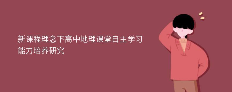 新课程理念下高中地理课堂自主学习能力培养研究