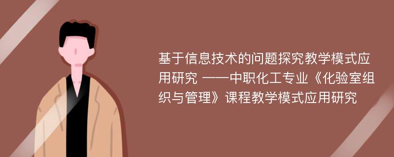 基于信息技术的问题探究教学模式应用研究 ——中职化工专业《化验室组织与管理》课程教学模式应用研究